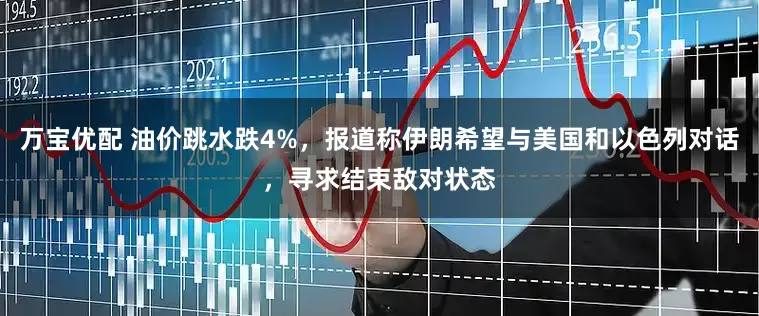 万宝优配 油价跳水跌4%，报道称伊朗希望与美国和以色列对话，寻求结束敌对状态