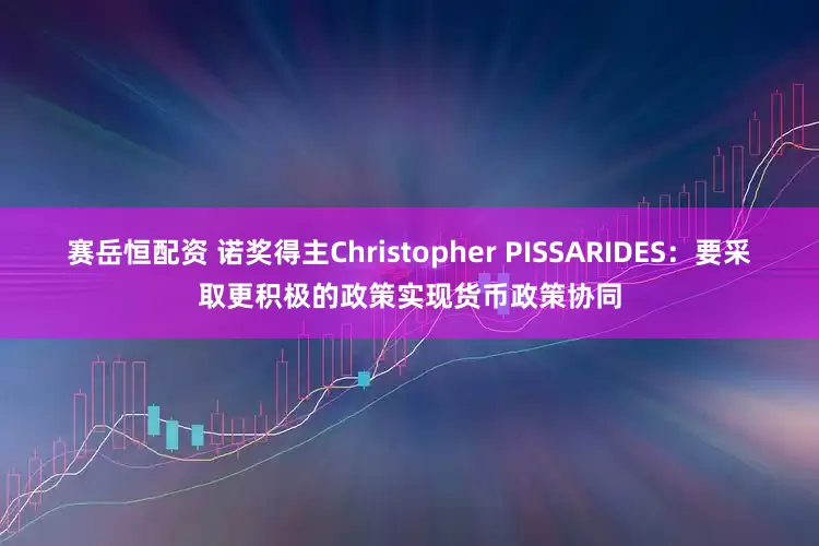 赛岳恒配资 诺奖得主Christopher PISSARIDES：要采取更积极的政策实现货币政策协同