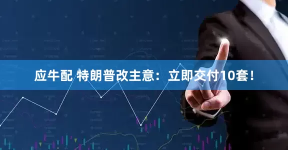 应牛配 特朗普改主意：立即交付10套！
