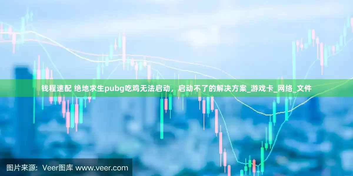 钱程速配 绝地求生pubg吃鸡无法启动，启动不了的解决方案_游戏卡_网络_文件