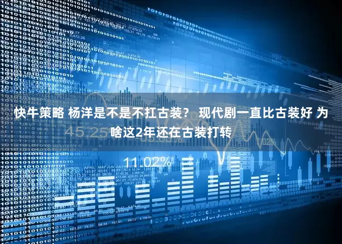 快牛策略 杨洋是不是不扛古装？ 现代剧一直比古装好 为啥这2年还在古装打转