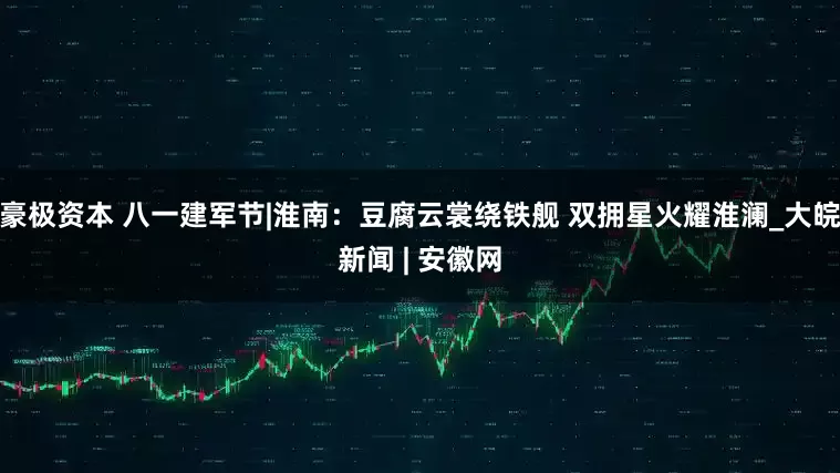 豪极资本 八一建军节|淮南：豆腐云裳绕铁舰 双拥星火耀淮澜_大皖新闻 | 安徽网