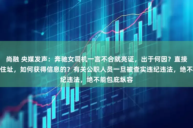 尚融 央媒发声：奔驰女司机一言不合就亮证，出于何因？直接报对方家庭住址，如何获得信息的？有关公职人员一旦被查实违纪违法，绝不能包庇纵容