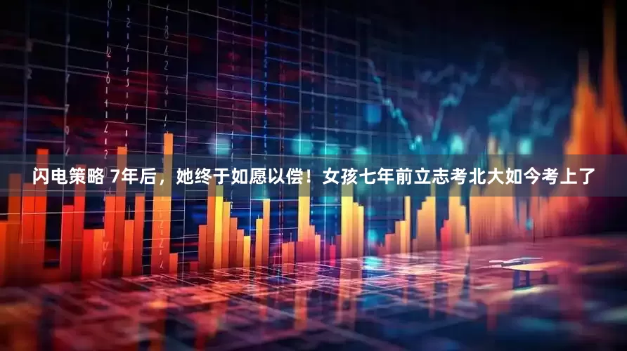 闪电策略 7年后，她终于如愿以偿！女孩七年前立志考北大如今考上了
