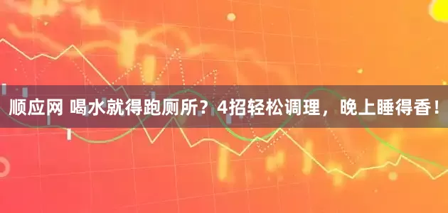 顺应网 喝水就得跑厕所？4招轻松调理，晚上睡得香！