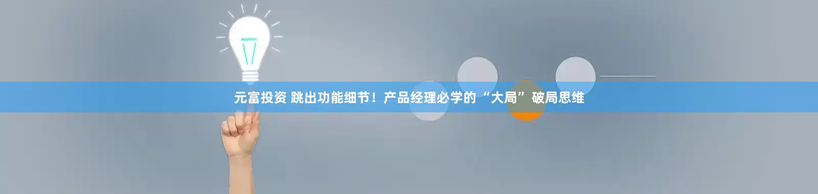 元富投资 跳出功能细节！产品经理必学的 “大局” 破局思维