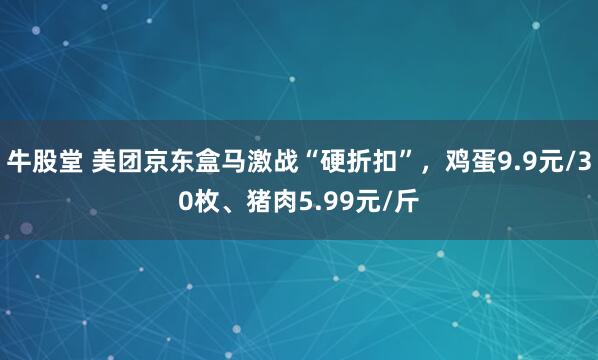 牛股堂 美团京东盒马激战“硬折扣”，鸡蛋9.9元/30枚、猪肉5.99元/斤