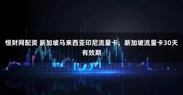 恒财网配资 新加坡马来西亚印尼流量卡，新加坡流量卡30天有效期