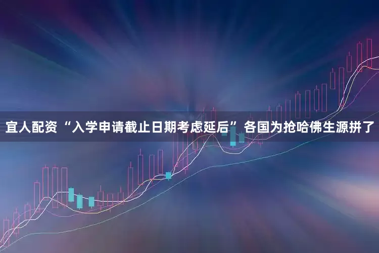 宜人配资 “入学申请截止日期考虑延后” 各国为抢哈佛生源拼了