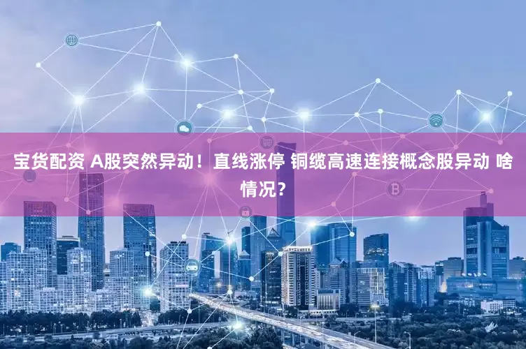 宝货配资 A股突然异动！直线涨停 铜缆高速连接概念股异动 啥情况？