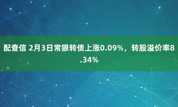 配查信 2月3日常银转债上涨0.09%，转股溢价率8.34%