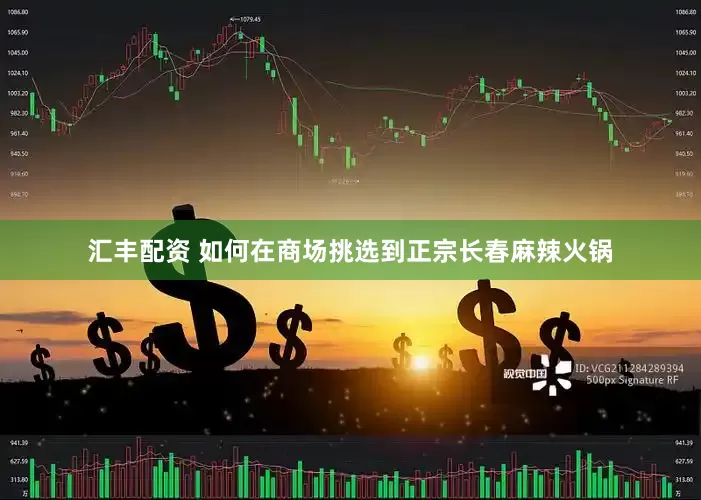 汇丰配资 如何在商场挑选到正宗长春麻辣火锅