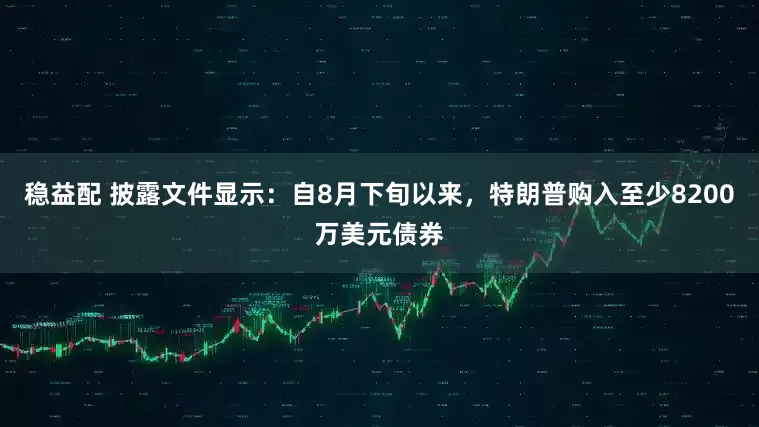 稳益配 披露文件显示：自8月下旬以来，特朗普购入至少8200万美元债券