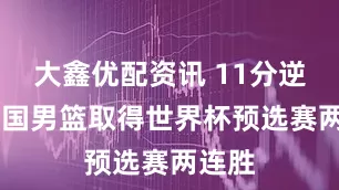 大鑫优配资讯 11分逆转 中国男篮取得世界杯预选赛两连胜