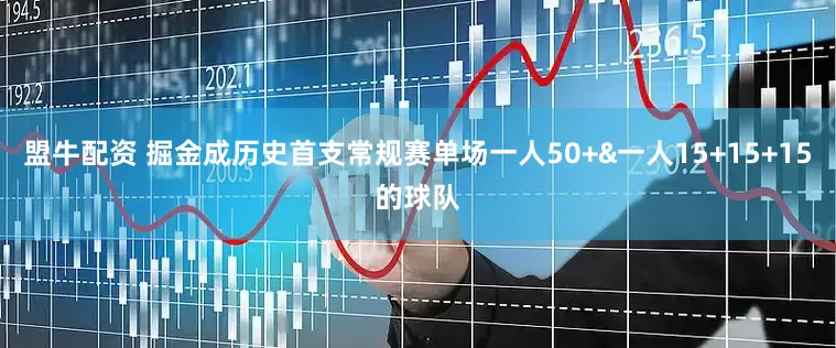 盟牛配资 掘金成历史首支常规赛单场一人50+&一人15+15+15的球队