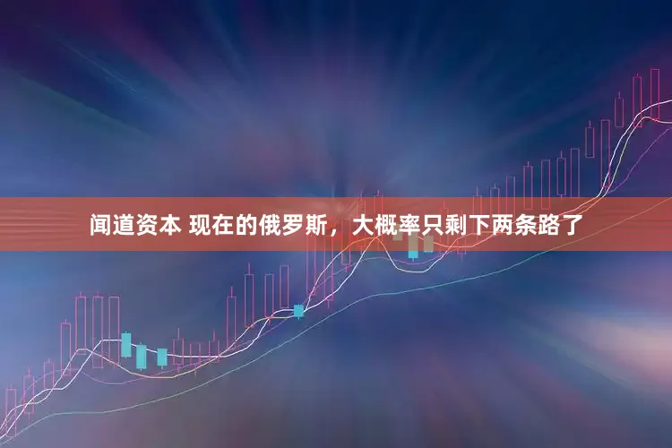 闻道资本 现在的俄罗斯，大概率只剩下两条路了
