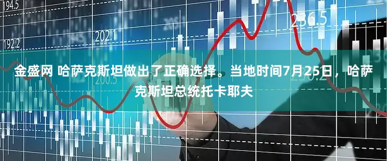 金盛网 哈萨克斯坦做出了正确选择。当地时间7月25日，哈萨克斯坦总统托卡耶夫